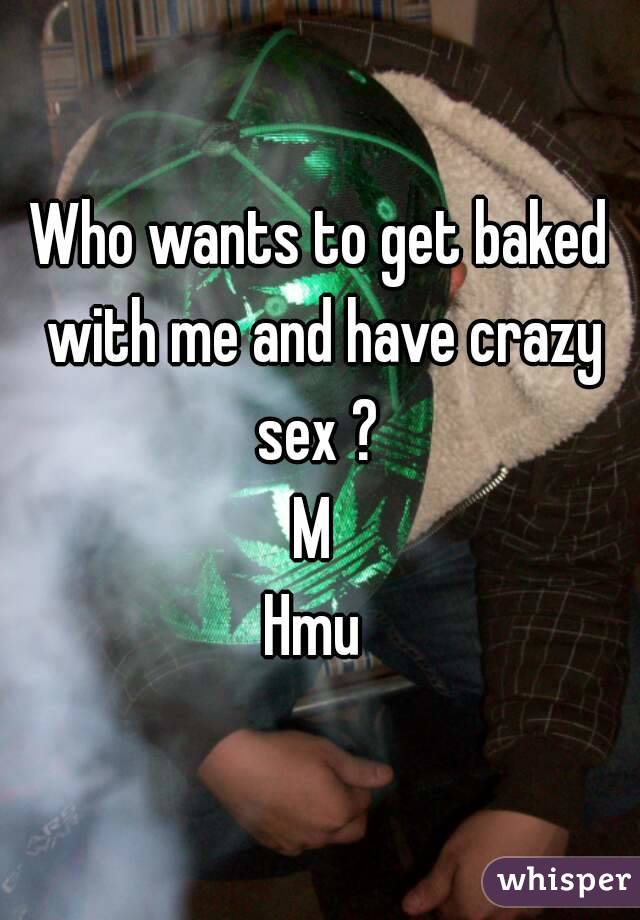 Who wants to get baked with me and have crazy sex ? 
M 
Hmu 