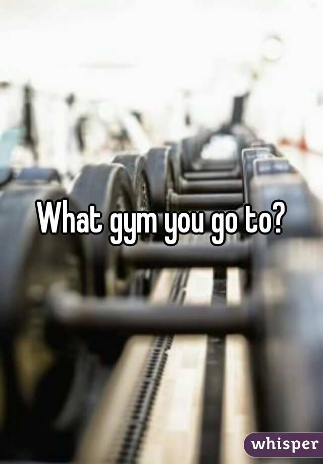 What gym you go to?