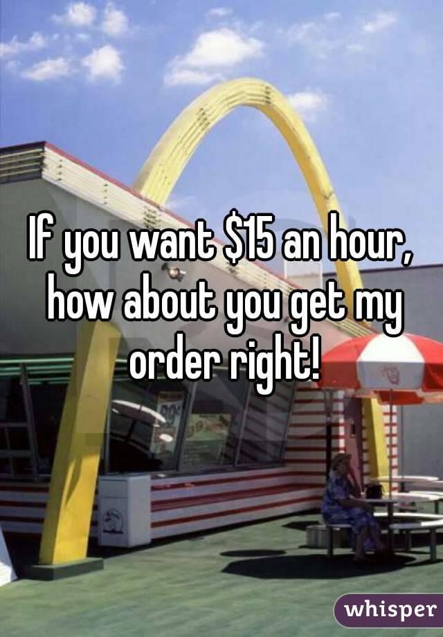 If you want $15 an hour, how about you get my order right!