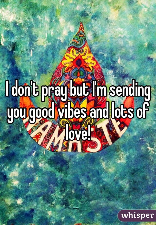 I don't pray but I'm sending you good vibes and lots of love!