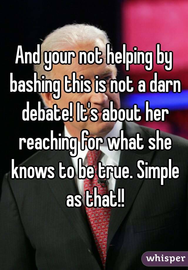 And your not helping by bashing this is not a darn debate! It's about her reaching for what she knows to be true. Simple as that!!