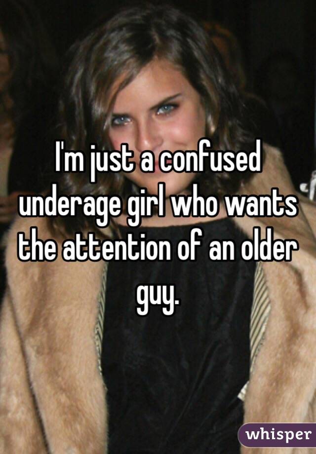 I'm just a confused underage girl who wants the attention of an older guy. 