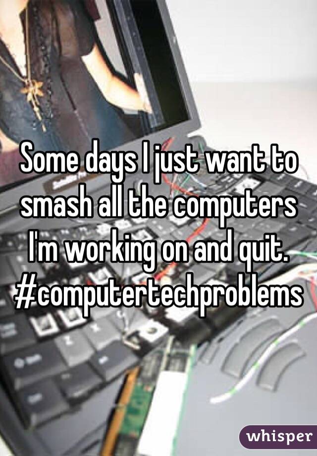 Some days I just want to smash all the computers I'm working on and quit. 
#computertechproblems