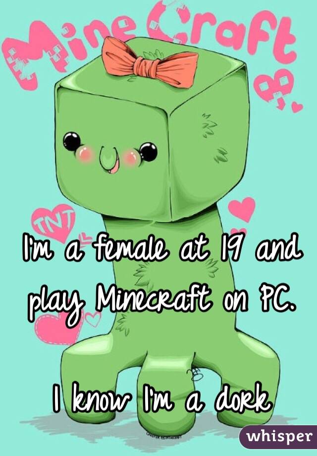 I'm a female at 19 and play Minecraft on PC. 

I know I'm a dork