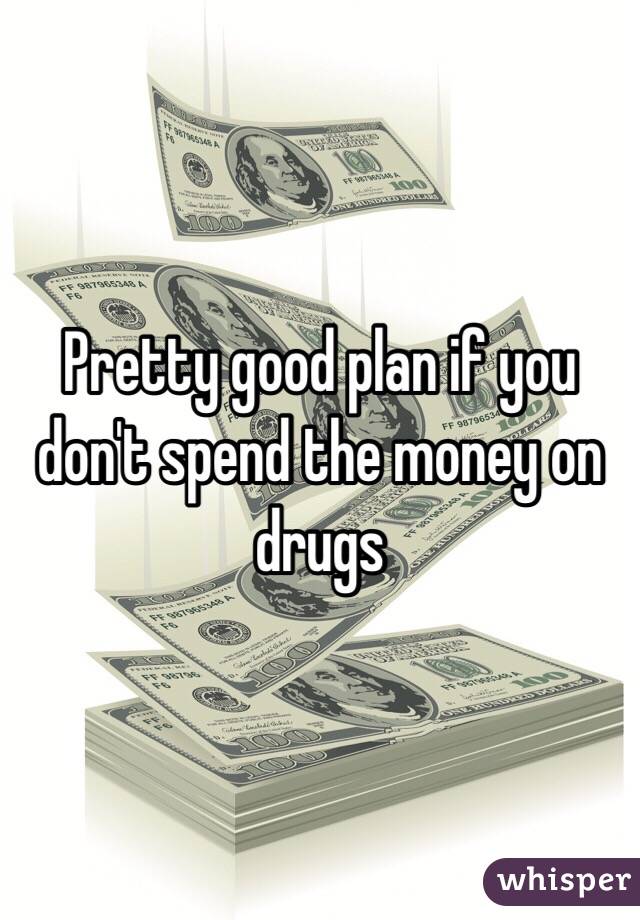Pretty good plan if you don't spend the money on drugs