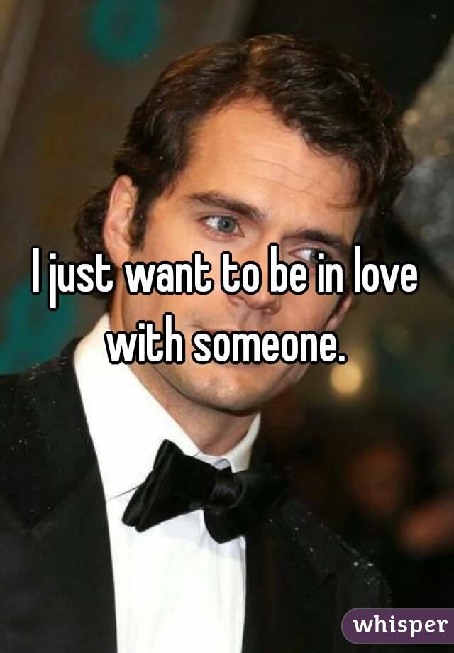 I just want to be in love with someone. 