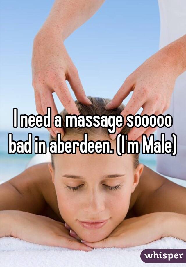 I need a massage sooooo bad in aberdeen. (I'm Male)