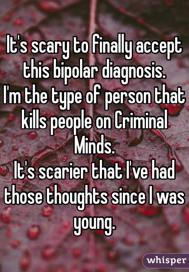 It's scary to finally accept this bipolar diagnosis.
I'm the type of person that kills people on Criminal Minds.
It's scarier that I've had those thoughts since I was young. 