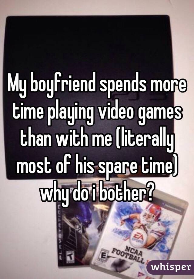 My boyfriend spends more time playing video games than with me (literally most of his spare time) why do i bother?