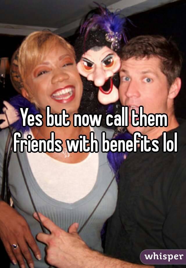 Yes but now call them friends with benefits lol