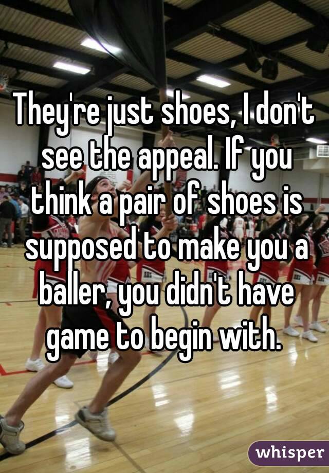 They're just shoes, I don't see the appeal. If you think a pair of shoes is supposed to make you a baller, you didn't have game to begin with. 