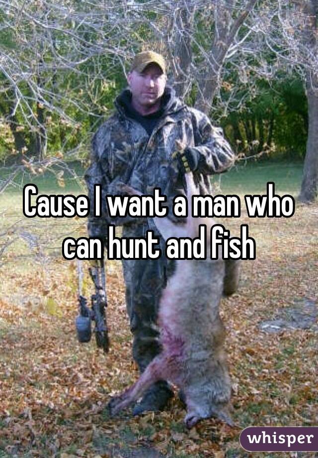 Cause I want a man who can hunt and fish 