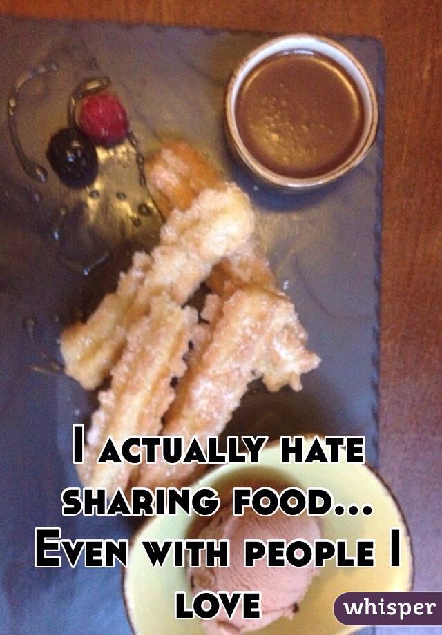 I actually hate sharing food... Even with people I love