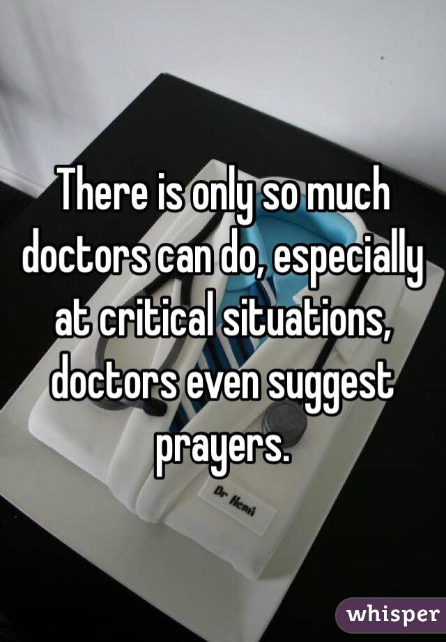 There is only so much doctors can do, especially at critical situations, doctors even suggest prayers.