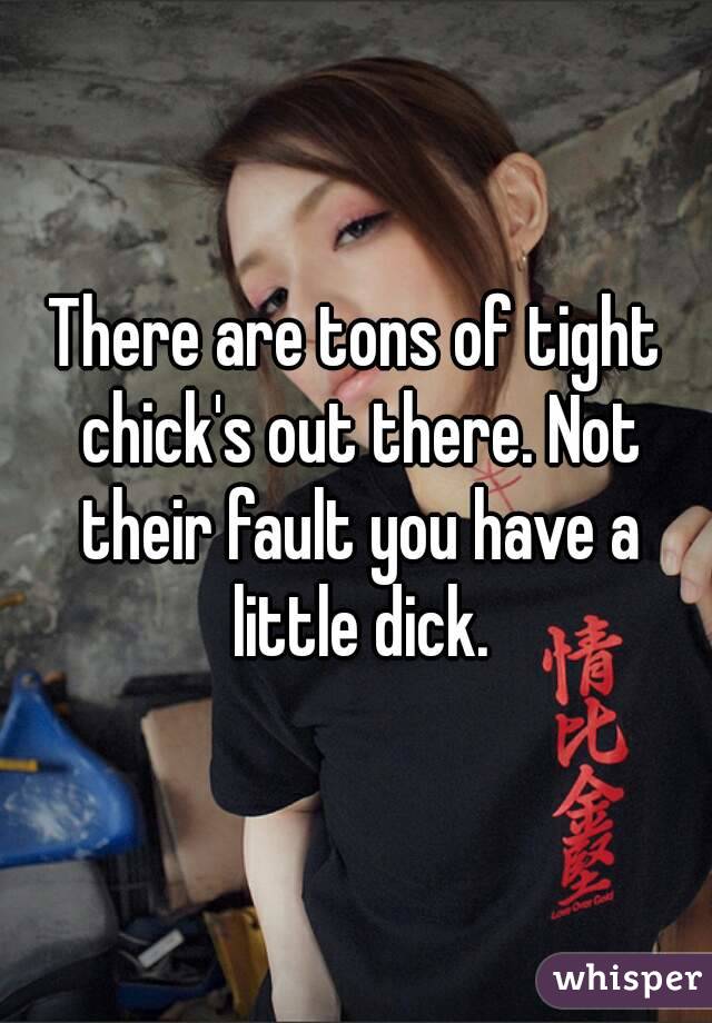 There are tons of tight chick's out there. Not their fault you have a little dick.