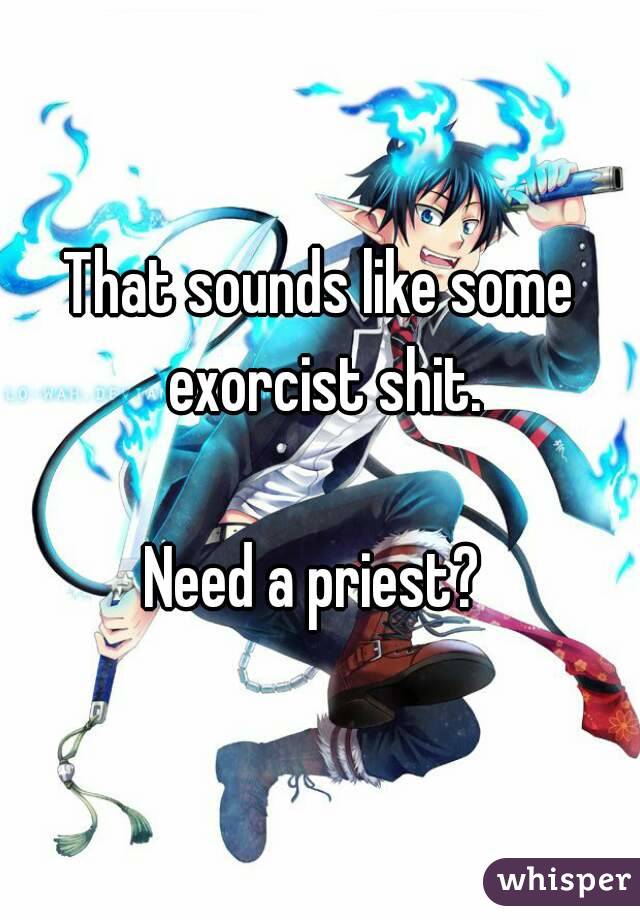 That sounds like some exorcist shit.

Need a priest? 