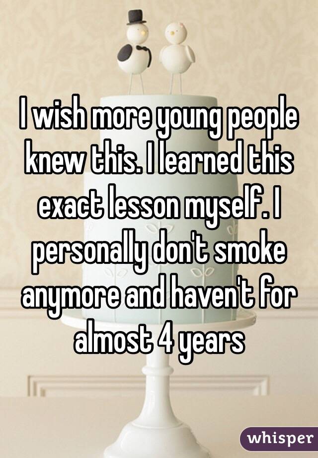 I wish more young people knew this. I learned this exact lesson myself. I personally don't smoke anymore and haven't for almost 4 years 