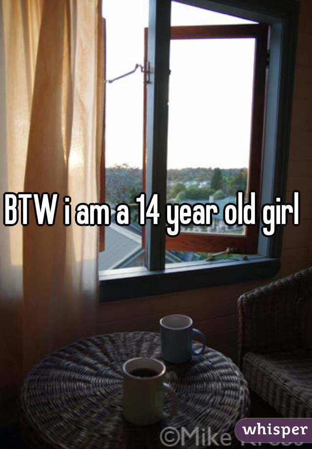 BTW i am a 14 year old girl 