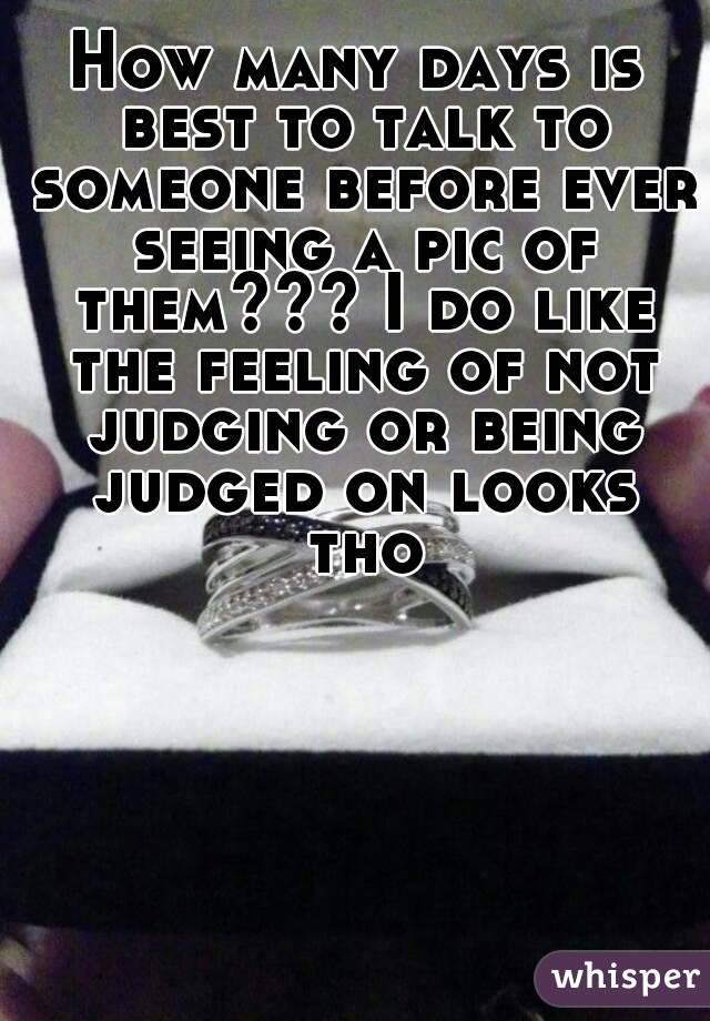 How many days is best to talk to someone before ever seeing a pic of them??? I do like the feeling of not judging or being judged on looks tho