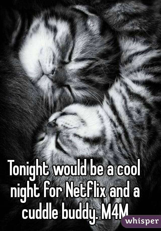 Tonight would be a cool night for Netflix and a cuddle buddy. M4M