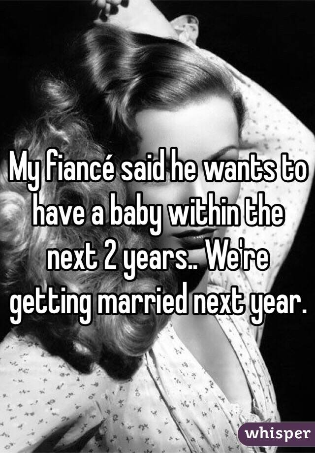 My fiancé said he wants to have a baby within the next 2 years.. We're getting married next year. 