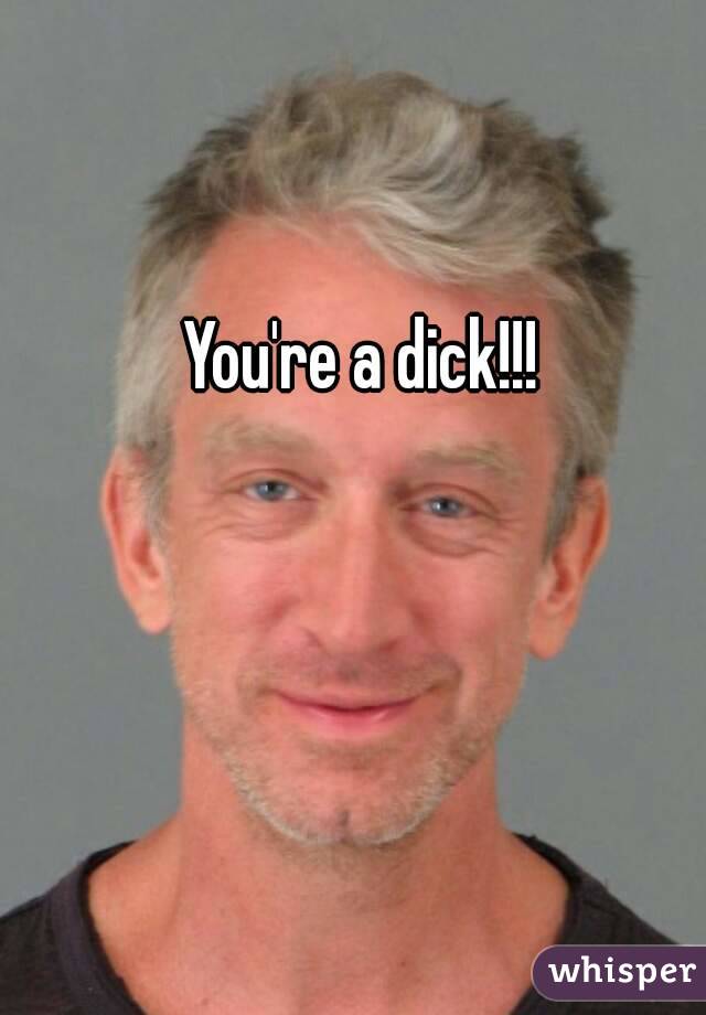 You're a dick!!!