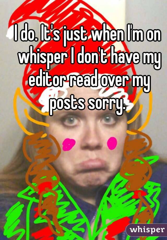 I do. It's just when I'm on whisper I don't have my editor read over my posts sorry. 