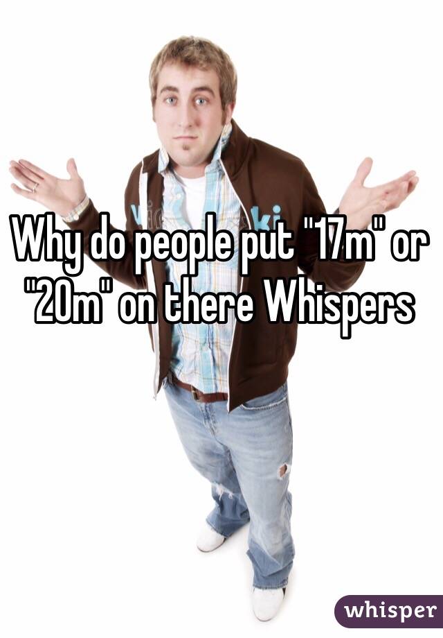 Why do people put "17m" or "20m" on there Whispers 