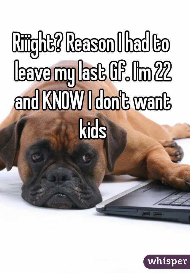 Riiight? Reason I had to leave my last Gf. I'm 22 and KNOW I don't want kids