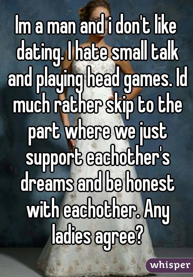 Im a man and i don't like dating. I hate small talk and playing head games. Id much rather skip to the part where we just support eachother's dreams and be honest with eachother. Any ladies agree?