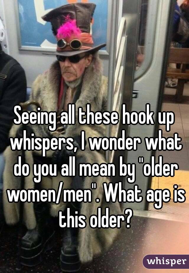 Seeing all these hook up whispers, I wonder what do you all mean by "older women/men". What age is this older?