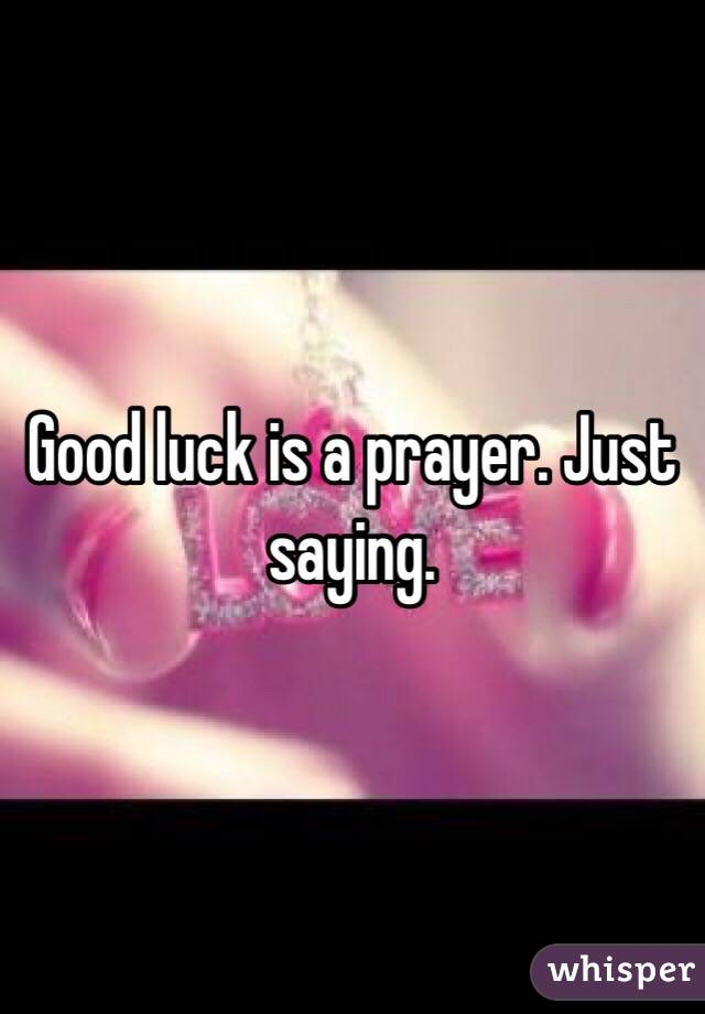 Good luck is a prayer. Just saying.