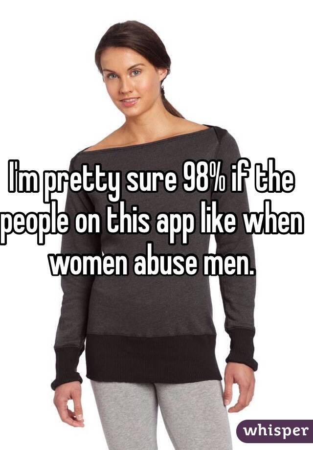 I'm pretty sure 98% if the people on this app like when women abuse men.