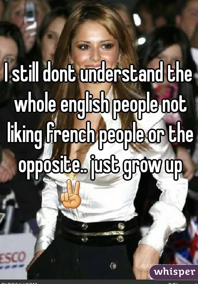 I still dont understand the whole english people not liking french people or the opposite.. just grow up ✌               