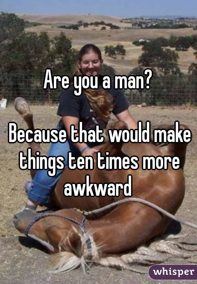 Are you a man?

 Because that would make things ten times more awkward 