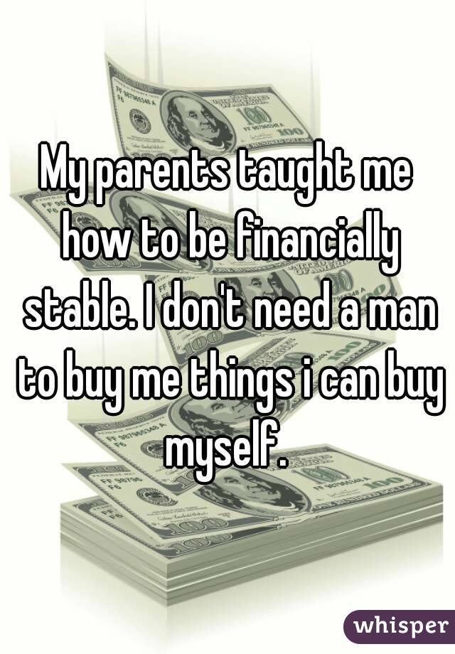 My parents taught me how to be financially stable. I don't need a man to buy me things i can buy myself. 