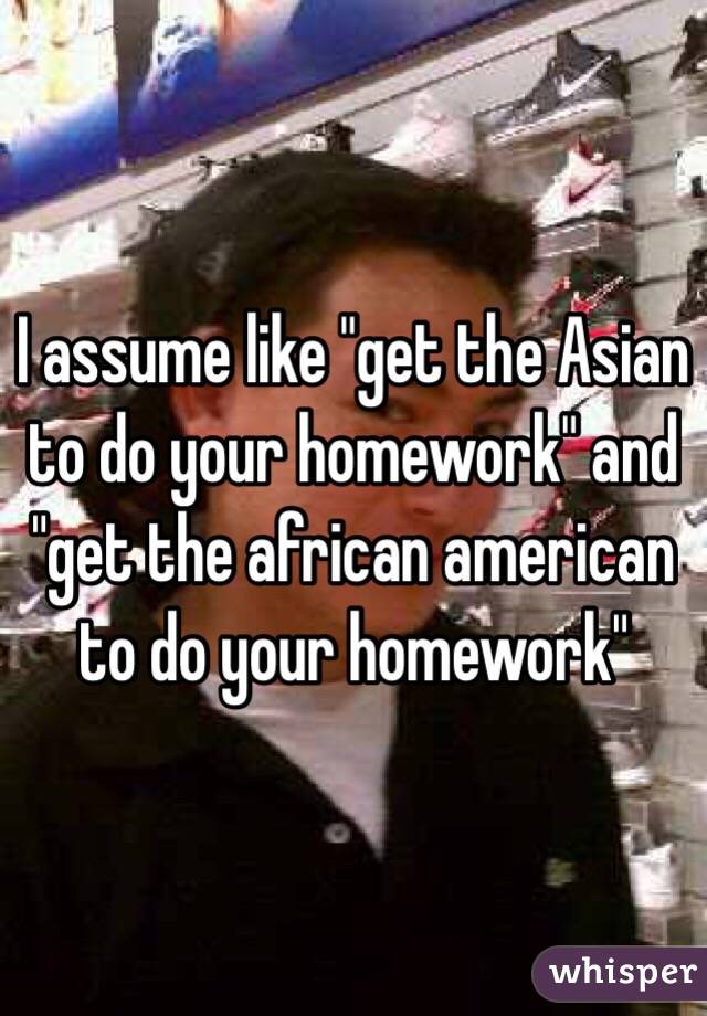 I assume like "get the Asian to do your homework" and "get the african american to do your homework"