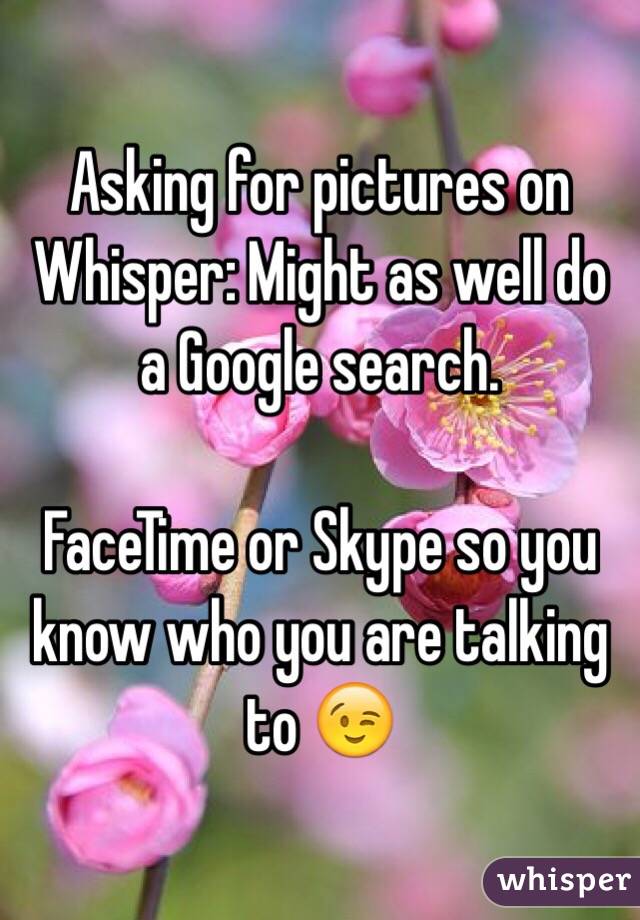 Asking for pictures on Whisper: Might as well do a Google search. 

FaceTime or Skype so you know who you are talking to 😉