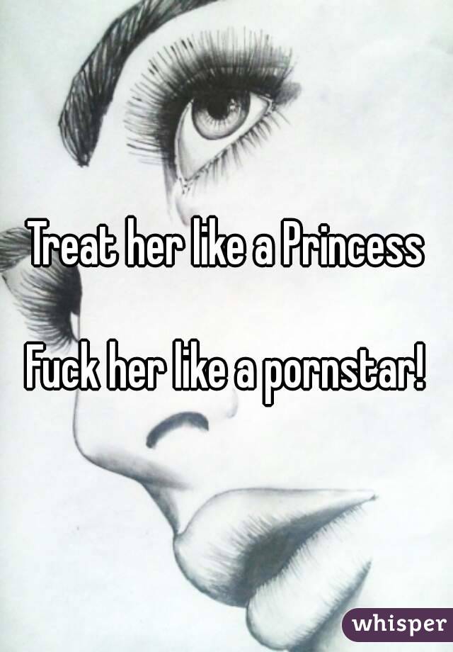 Treat her like a Princess

Fuck her like a pornstar!