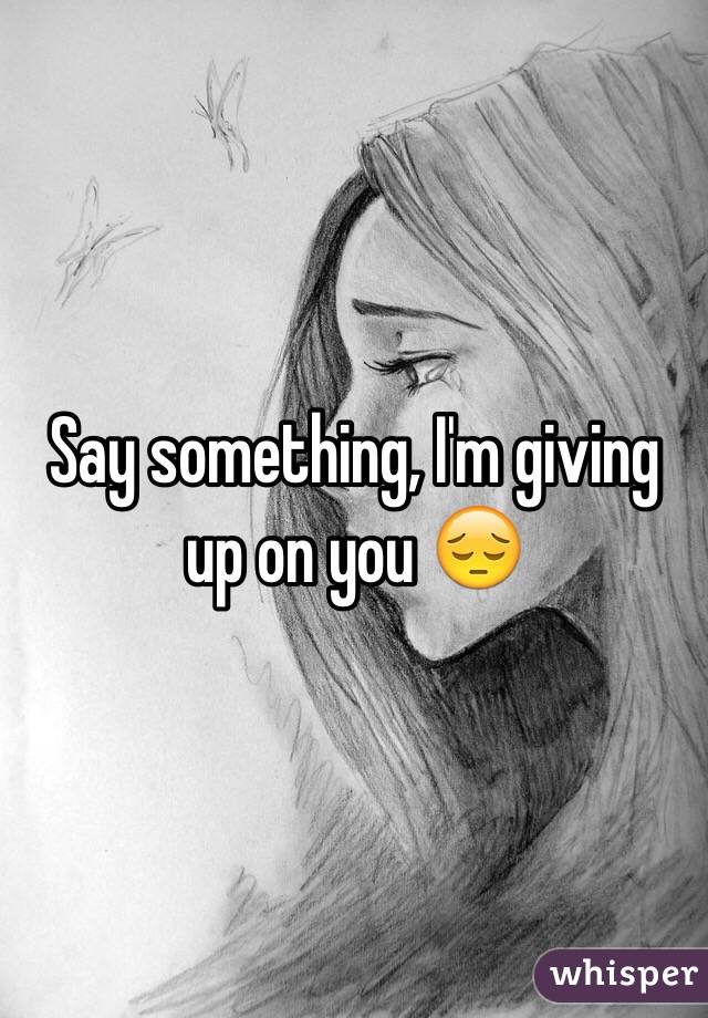 Say something, I'm giving up on you 😔