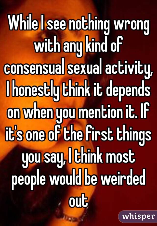 While I see nothing wrong with any kind of consensual sexual activity, I honestly think it depends on when you mention it. If it's one of the first things you say, I think most people would be weirded out