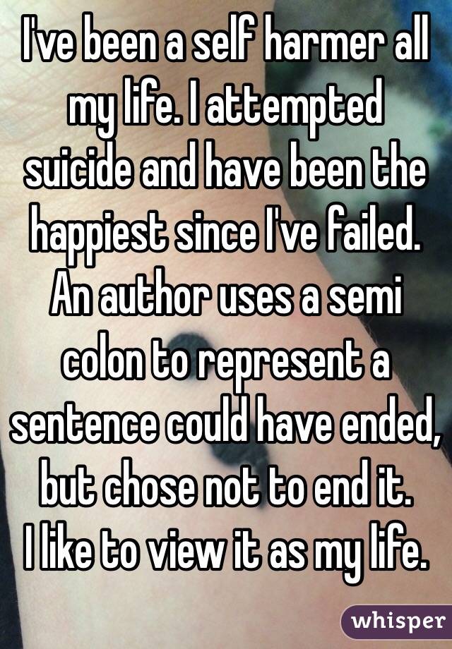 I've been a self harmer all my life. I attempted suicide and have been the happiest since I've failed. 
An author uses a semi colon to represent a sentence could have ended, but chose not to end it. 
I like to view it as my life. 