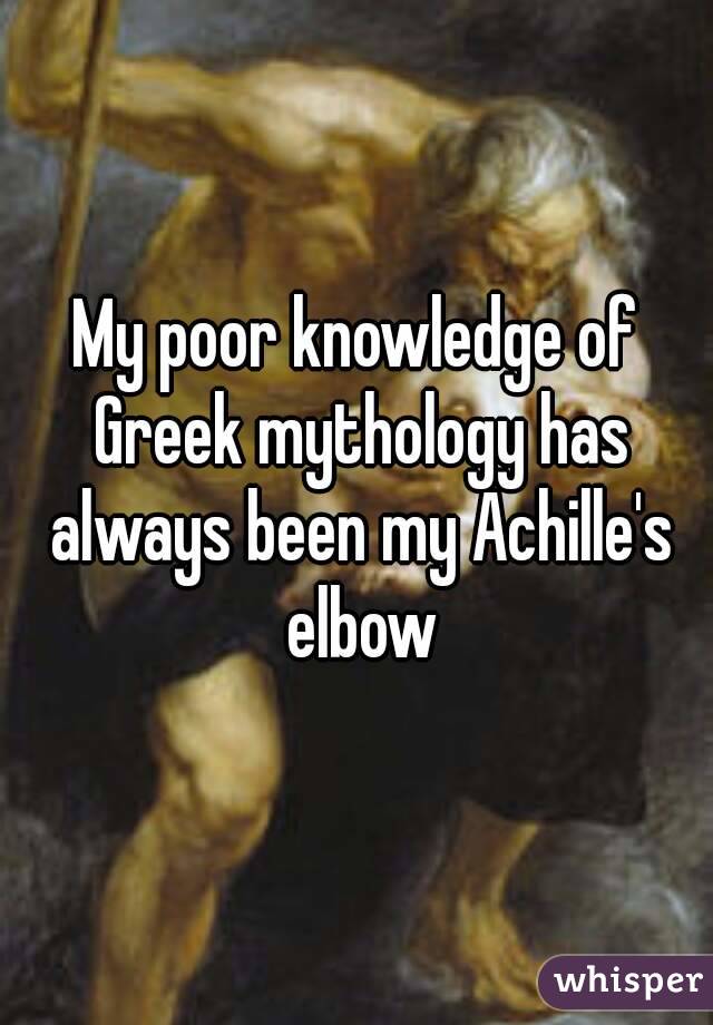 My poor knowledge of Greek mythology has always been my Achille's elbow