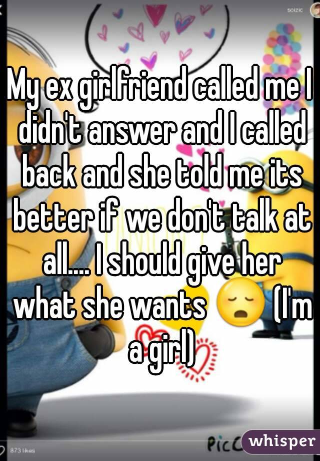 My ex girlfriend called me I didn't answer and I called back and she told me its better if we don't talk at all.... I should give her what she wants 😳 (I'm a girl)