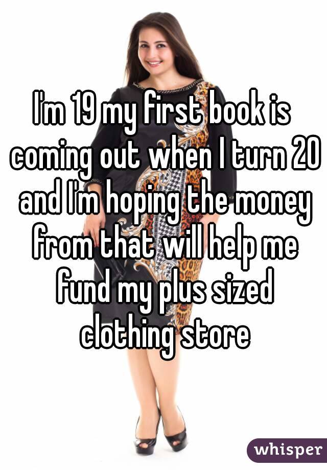 I'm 19 my first book is coming out when I turn 20 and I'm hoping the money from that will help me fund my plus sized clothing store