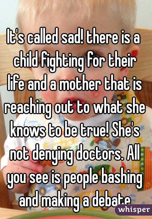 It's called sad! there is a child fighting for their life and a mother that is reaching out to what she knows to be true! She's not denying doctors. All you see is people bashing and making a debate