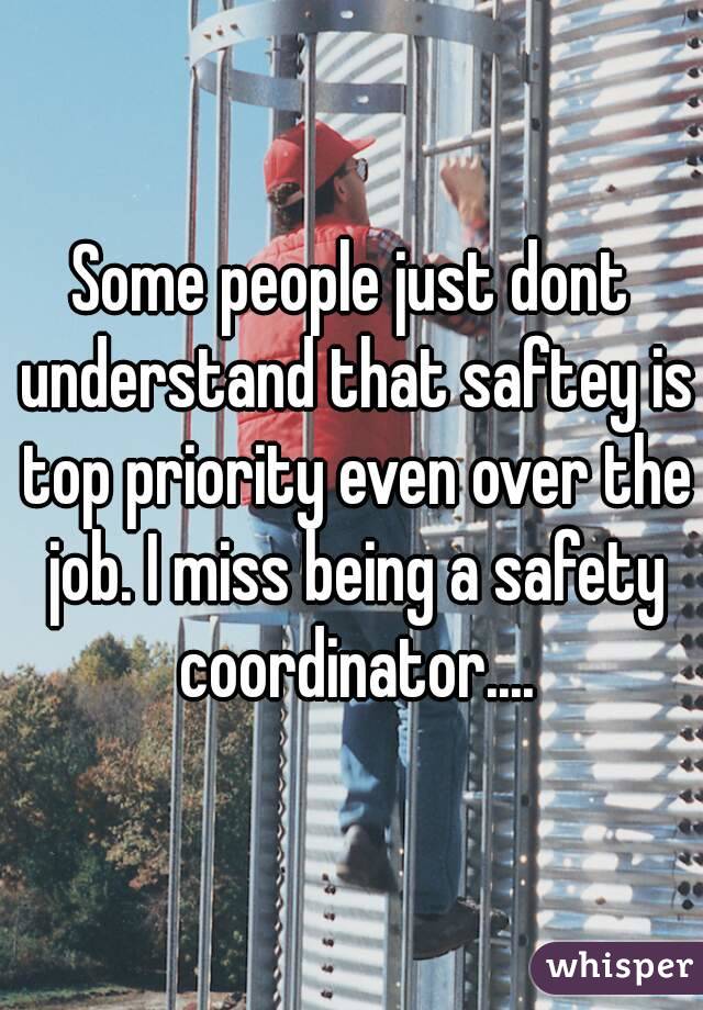 Some people just dont understand that saftey is top priority even over the job. I miss being a safety coordinator....