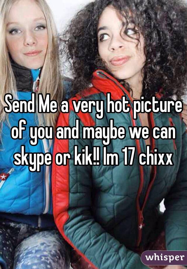 Send Me a very hot picture of you and maybe we can skype or kik!! Im 17 chixx 