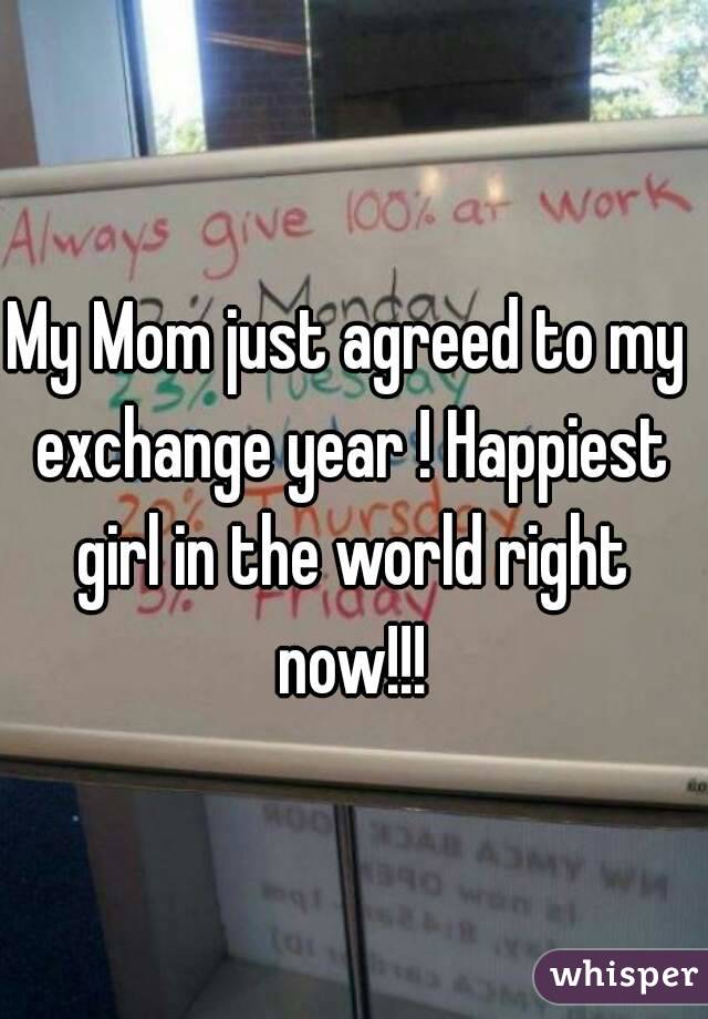 My Mom just agreed to my exchange year ! Happiest girl in the world right now!!!