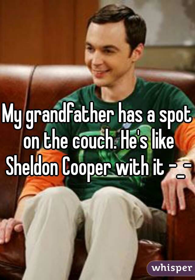 My grandfather has a spot on the couch. He's like Sheldon Cooper with it -_-